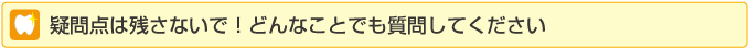 疑問点は残さないで！どんなことでも質問してください